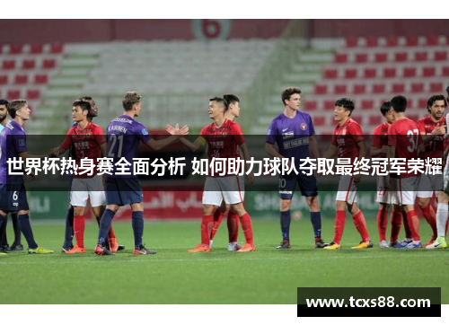 世界杯热身赛全面分析 如何助力球队夺取最终冠军荣耀