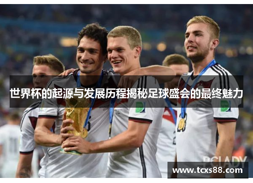 世界杯的起源与发展历程揭秘足球盛会的最终魅力