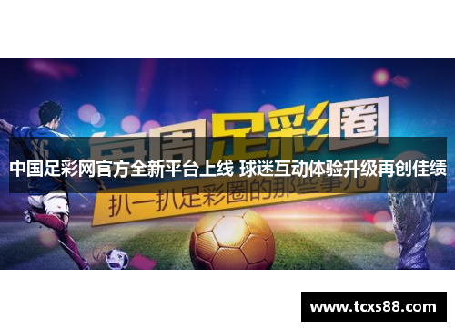 中国足彩网官方全新平台上线 球迷互动体验升级再创佳绩