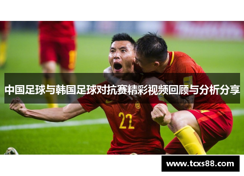中国足球与韩国足球对抗赛精彩视频回顾与分析分享