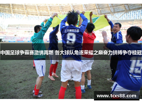中国足球争霸赛激情再燃 各大球队角逐荣耀之巅奋力拼搏争夺桂冠