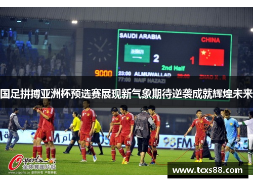 国足拼搏亚洲杯预选赛展现新气象期待逆袭成就辉煌未来
