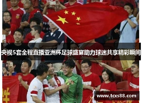 央视5套全程直播亚洲杯足球盛宴助力球迷共享精彩瞬间