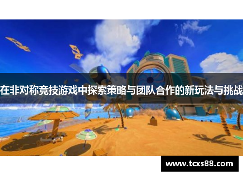 在非对称竞技游戏中探索策略与团队合作的新玩法与挑战