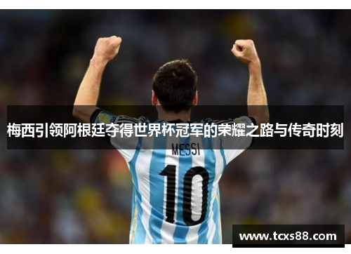 梅西引领阿根廷夺得世界杯冠军的荣耀之路与传奇时刻