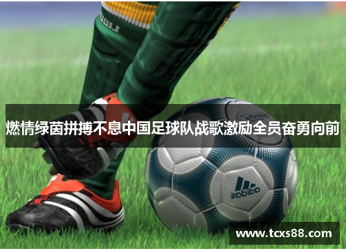 燃情绿茵拼搏不息中国足球队战歌激励全员奋勇向前