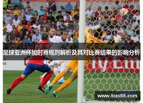 足球亚洲杯加时赛规则解析及其对比赛结果的影响分析