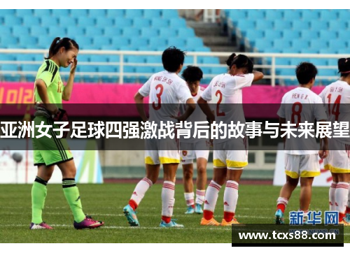亚洲女子足球四强激战背后的故事与未来展望