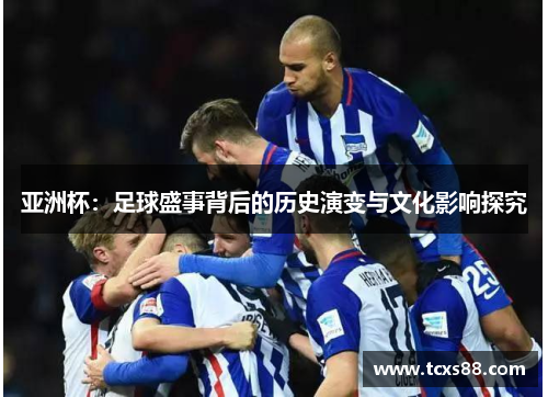 亚洲杯：足球盛事背后的历史演变与文化影响探究