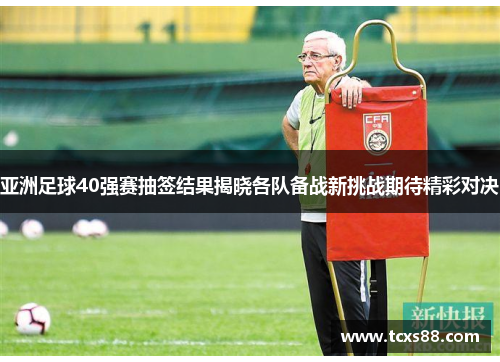 亚洲足球40强赛抽签结果揭晓各队备战新挑战期待精彩对决