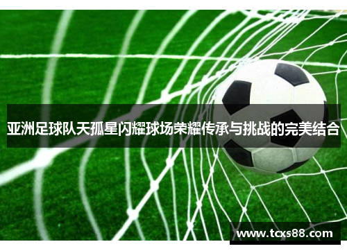 亚洲足球队天孤星闪耀球场荣耀传承与挑战的完美结合
