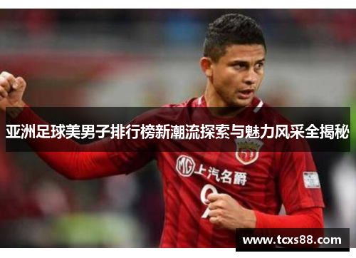 亚洲足球美男子排行榜新潮流探索与魅力风采全揭秘