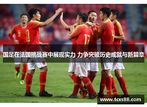 国足在法国挑战赛中展现实力 力争突破历史成就与新篇章