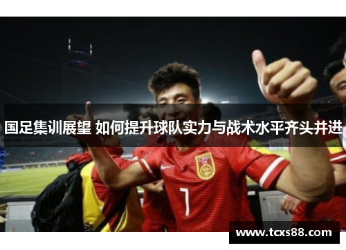 国足集训展望 如何提升球队实力与战术水平齐头并进
