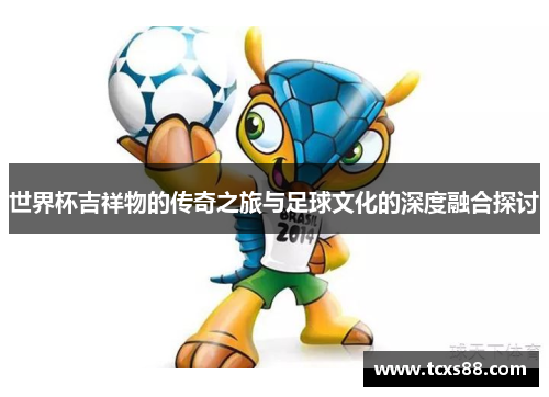 世界杯吉祥物的传奇之旅与足球文化的深度融合探讨