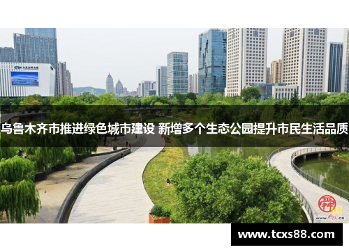乌鲁木齐市推进绿色城市建设 新增多个生态公园提升市民生活品质